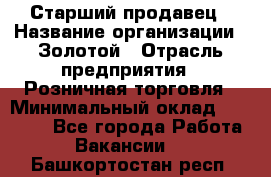 Старший продавец › Название организации ­ Золотой › Отрасль предприятия ­ Розничная торговля › Минимальный оклад ­ 35 000 - Все города Работа » Вакансии   . Башкортостан респ.